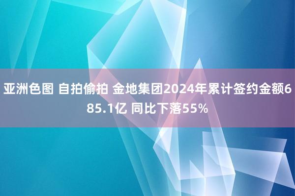 亚洲色图 自拍偷拍 金地集团2024年累计签约金额685.1亿 同比下落55%