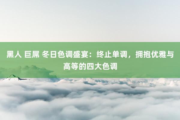 黑人 巨屌 冬日色调盛宴：终止单调，拥抱优雅与高等的四大色调