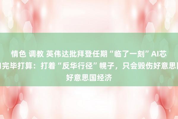 情色 调教 英伟达批拜登任期“临了一刻”AI芯片出口完毕打算：打着“反华行径”幌子，只会毁伤好意思国经济