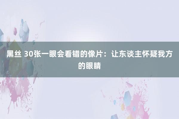 黑丝 30张一眼会看错的像片：让东谈主怀疑我方的眼睛