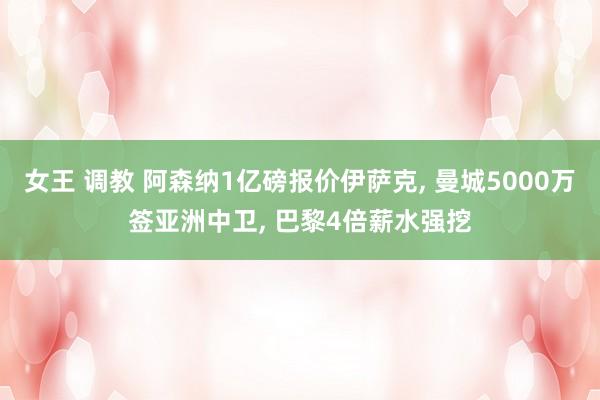 女王 调教 阿森纳1亿磅报价伊萨克， 曼城5000万签亚洲中卫， 巴黎4倍薪水强挖