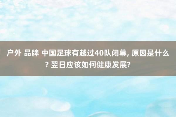 户外 品牌 中国足球有越过40队闭幕， 原因是什么? 翌日应该如何健康发展?