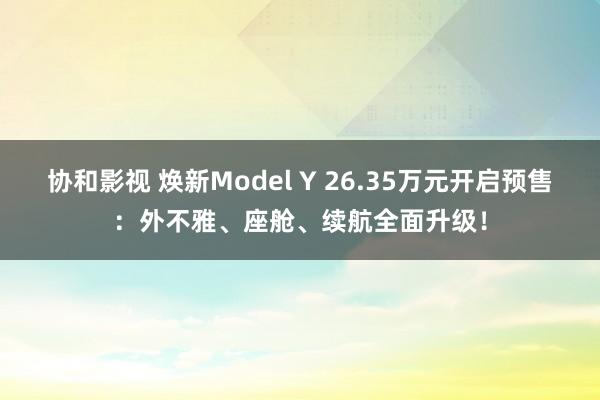 协和影视 焕新Model Y 26.35万元开启预售：外不雅、座舱、续航全面升级！