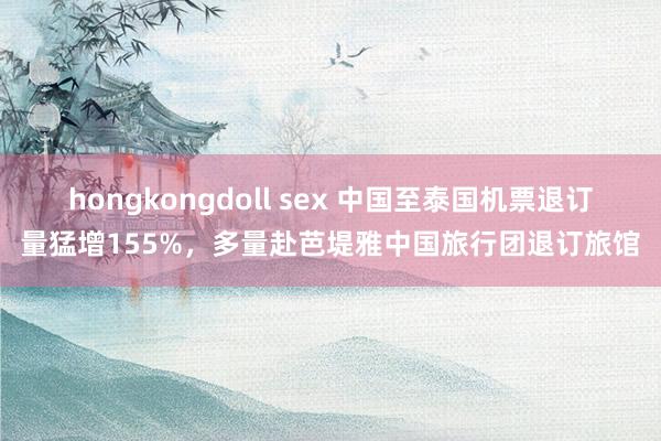 hongkongdoll sex 中国至泰国机票退订量猛增155%，多量赴芭堤雅中国旅行团退订旅馆