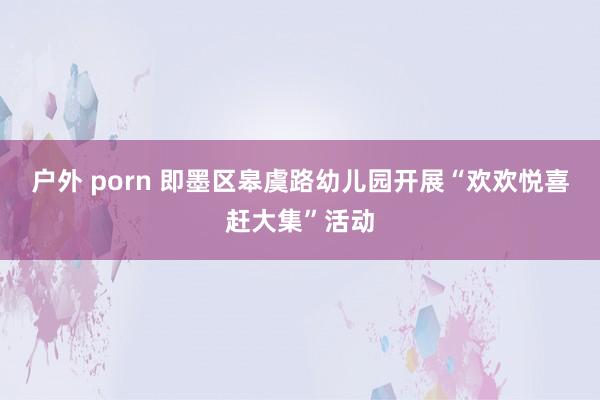 户外 porn 即墨区皋虞路幼儿园开展“欢欢悦喜赶大集”活动