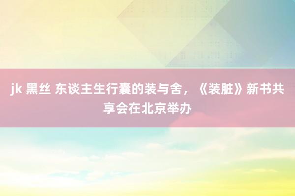 jk 黑丝 东谈主生行囊的装与舍，《装脏》新书共享会在北京举办