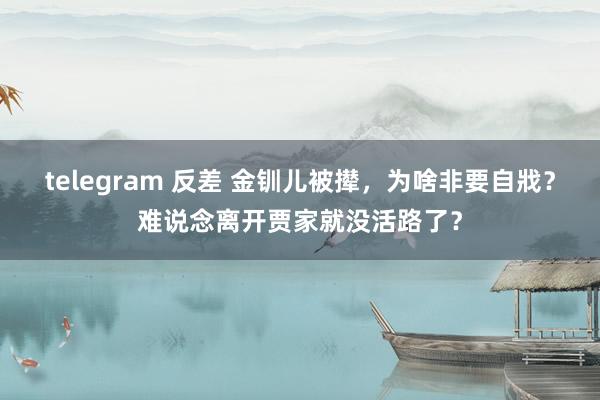 telegram 反差 金钏儿被撵，为啥非要自戕？难说念离开贾家就没活路了？