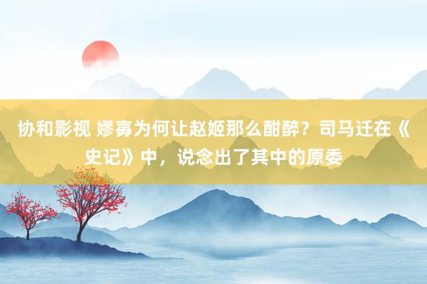 协和影视 嫪毐为何让赵姬那么酣醉？司马迁在《史记》中，说念出了其中的原委