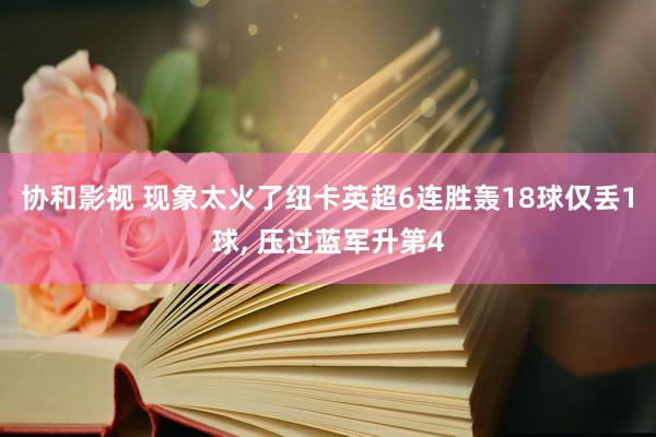 协和影视 现象太火了纽卡英超6连胜轰18球仅丢1球， 压过蓝军升第4