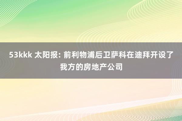 53kkk 太阳报: 前利物浦后卫萨科在迪拜开设了我方的房地产公司