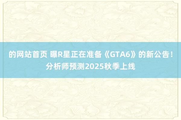 的网站首页 曝R星正在准备《GTA6》的新公告！分析师预测2025秋季上线