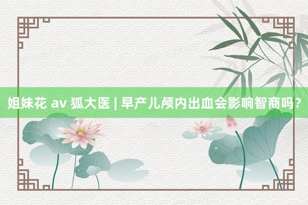 姐妹花 av 狐大医 | 早产儿颅内出血会影响智商吗？