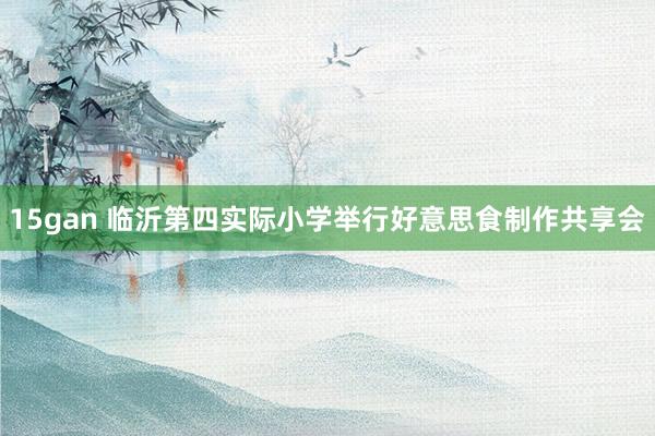 15gan 临沂第四实际小学举行好意思食制作共享会