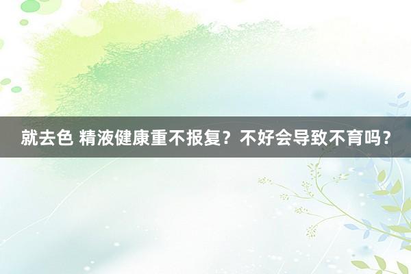 就去色 精液健康重不报复？不好会导致不育吗？