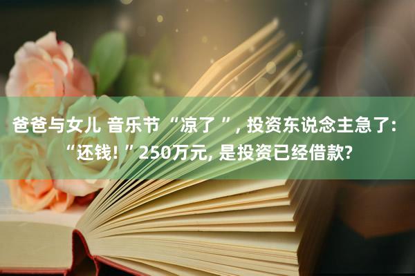 爸爸与女儿 音乐节 “凉了 ”, 投资东说念主急了: “还钱! ”250万元, 是投资已经借款?