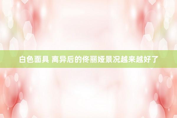 白色面具 离异后的佟丽娅景况越来越好了