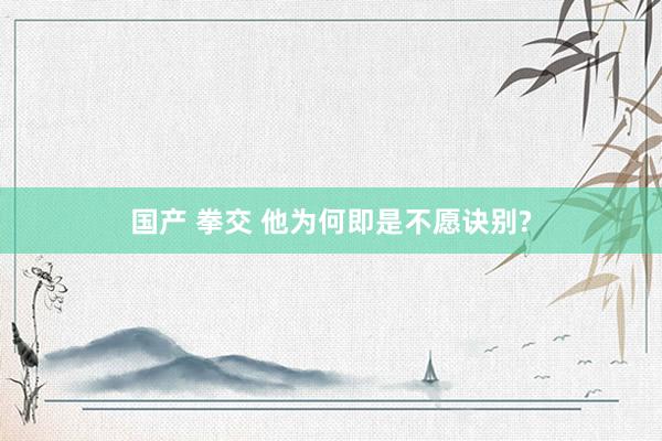 国产 拳交 他为何即是不愿诀别?
