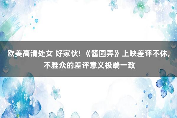 欧美高清处女 好家伙! 《酱园弄》上映差评不休, 不雅众的差评意义极端一致