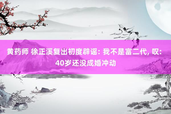黄药师 徐正溪复出初度辟谣: 我不是富二代, 叹: 40岁还没成婚冲动